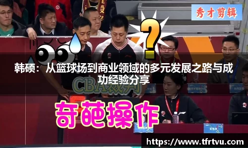 韩硕：从篮球场到商业领域的多元发展之路与成功经验分享