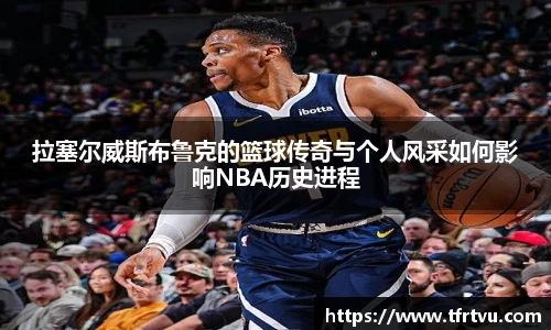 拉塞尔威斯布鲁克的篮球传奇与个人风采如何影响NBA历史进程