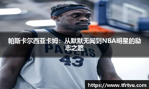 帕斯卡尔西亚卡姆：从默默无闻到NBA明星的励志之路