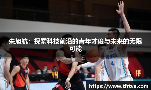 朱旭航：探索科技前沿的青年才俊与未来的无限可能