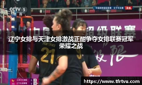 辽宁女排与天津女排激战正酣争夺女排联赛冠军荣耀之战